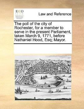 Paperback The Poll of the City of Rochester, for a Member to Serve in the Present Parliament, Taken March 9, 1771, Before Nathaniel Hood, Esq; Mayor. Book