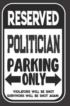 Reserved Politician Parking Only. Violators Will Be Shot. Survivors Will Be Shot Again: Blank Lined Notebook | Thank You Gift For Politician