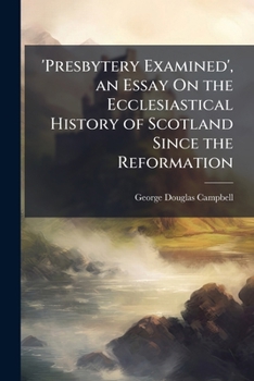 Presbytery Examined: An Essay, Critical And Historical, On The Ecclesiastical History Of Scotland Since The Reformation
