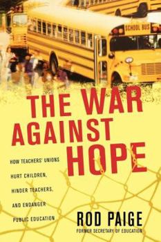 The War Against Hope: How Teachers' Unions Hurt Children, Hinder Teachers, and Endanger Public Education