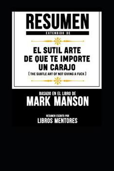 Resumen Extendido de El Sutil Arte de Que Te Importe Un Carajo (the Subtle Art of Not Giving a Fuck) - Basado En El Libro de Mark Manson