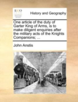 One article of the duty of Garter King of Arms, is to make diligent enquiries after the military acts of the Knights Companions; ...
