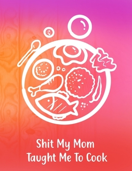 Shit My Mom Taught Me To Cook: Blank Recipe Notebook /Journal to Write In Favorite Recipes