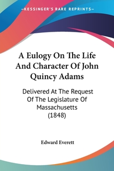 Paperback A Eulogy On The Life And Character Of John Quincy Adams: Delivered At The Request Of The Legislature Of Massachusetts (1848) Book