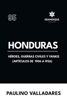 Honduras: Héroes, guerras civiles y yankis (Artículos de 1906 a 1926) (Spanish Edition)