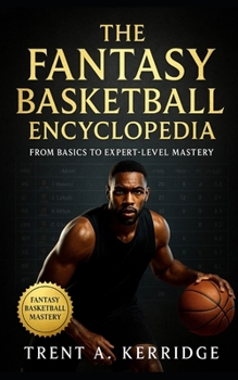 The Fantasy Basketball Encyclopedia: From Basics to Expert-Level Mastery: A complete guide to fantasy basketball strategy, analytics, drafting, trades, and season-long domination