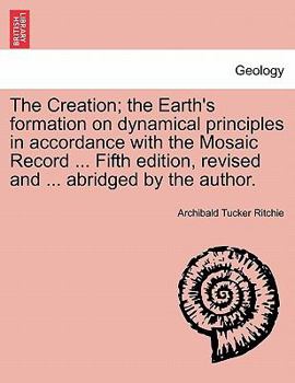 Paperback The Creation; the Earth's formation on dynamical principles in accordance with the Mosaic Record ... Fifth edition, revised and ... abridged by the au Book