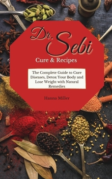 Doctor Sebi Cure and Recipes: The Complete Guide to Cure Diseases, Detox Your Body and Lose Weight with Natural Remedies