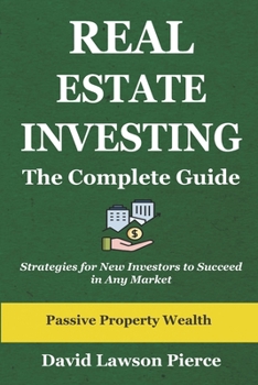 Real Estate Investing: The Complete Guide: Strategies for New Investors to Succeed in Any Market (The Passive Property Wealth Series)