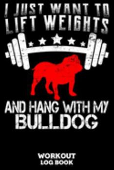 I Just Want To Lift Weights And Hang With My Bulldog Workout Log Book: Workout Log Book And Fitness Journal For The Gym, Track Your Cardio And Weights Progress, 6x9, 120 Pages