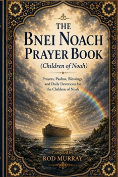 SIDDUR BNEI NOACH: A Prayer Book for the Children of Noah: Daily Prayer, Moral Reflection, Seventh-Day Remembrance, and Holy-Time Readings
