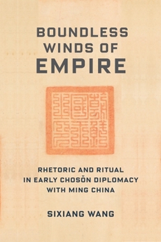 Boundless Winds of Empire: Rhetoric and Ritual in Early Chosŏn Diplomacy with Ming China