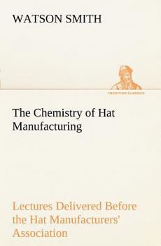 Paperback The Chemistry of Hat Manufacturing Lectures Delivered Before the Hat Manufacturers' Association Book