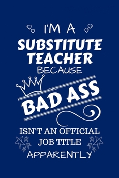 I'm A Substitute Teacher Because BAD ASS Isn't A Job Title Apparently: Perfect Gag Gift For A Substitute Teacher Who Happens To Be A Bad Ass! | Blank ... | Job | Humour and Banter | Birthday| Hen
