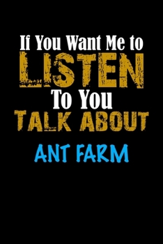 If You Want Me To Listen To You Talk About ANT FARM Notebook Animal Gift: Lined Notebook / Journal Gift, 110 Pages, 6x9, Soft Cover, Matte Finish