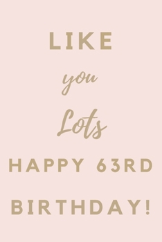 Like You Lots Happy 63rd Birthday: 63rd Birthday Gift / Journal / Notebook / Unique Birthday Card Alternative Quote