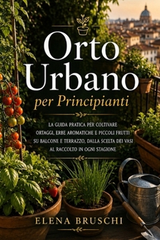 Orto Urbano per Principianti: La guida pratica per coltivare ortaggi, erbe aromatiche e piccoli frutti su balcone e terrazzo, dalla scelta dei vasi al raccolto in ogni stagione (Italian Edition)