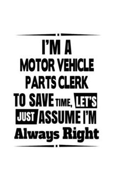 I'm A Motor Vehicle Parts Clerk To Save Time, Let's Assume That I'm Always Right: Creative Motor Vehicle Parts Clerk Notebook, Motor Vehicle Parts ... | 6 x 9 Compact Size, 109 Blank Lined Pages