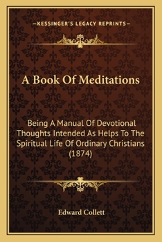 A Book Of Meditations: Being A Manual Of Devotional Thoughts Intended As Helps To The Spiritual Life Of Ordinary Christians