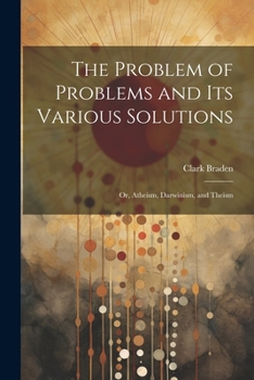 Paperback The Problem of Problems and Its Various Solutions: Or, Atheism, Darwinism, and Theism Book