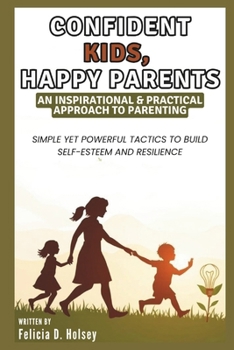 CONFIDENT KIDS, HAPPY PARENTS: An Inspirational & Practical Approach to Parenting: Simple Yet Powerful Tactics to Build Self-Esteem and Resilience