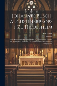 Johannes Busch, Augustinerpropst Zu Hildesheim: Eine Katholischer Reformator Des 15. Jahrhunderts; Zugleich Ein Beitrag Zur Geschichte Der Windesheime