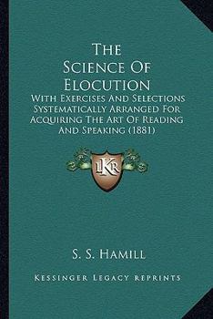 Hardcover The Science Of Elocution: With Exercises And Selections Systematically Arranged For Acquiring The Art Of Reading And Speaking (1881) Book
