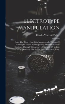 Hardcover Electrotype Manipulation: Being The Theory And Plain Instructions In The Art Of Working In Metals, By Precipitating Them From Their Solutions, T Book