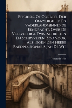 Epicrisis, Of Oordeel Der Onzydigheid En Vaderlandminnende Eendracht, Over De Veelvuldige Twistschriften En Schryveren, Zoo Voor, Als Tegen Den Heere Raedpensionaris Jan De Wit (Dutch Edition)