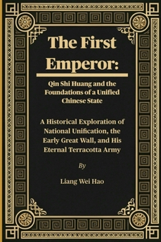 The First Emperor: Qin Shi Huang and the Foundations of a Unified Chinese State: A Historical Exploration of National Unification, the Early Great Wall, and His Eternal Terracotta Army