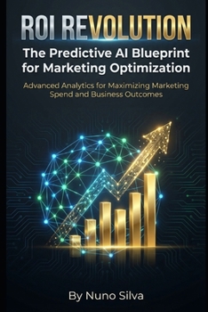 ROI Revolution: The Predictive AI Blueprint for Marketing Optimization: Advanced Analytics for Maximizing Marketing Spend and Business Outcomes