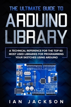 Paperback The Ultimate Guide to Arduino Library: A Technical Reference for the Top 60 Most Used Libraries for programming your Sketches using Arduino Book