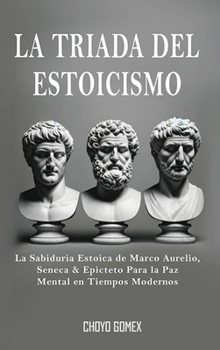 La Triada del Estoicismo: La Sabiduria Estoica de Marco Aurelio, Seneca & Epicteto Para la Paz Mental en Tiempos Modernos (Spanish Edition)