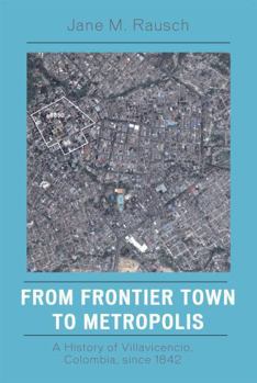 Hardcover From Frontier Town to Metropolis: A History of Villavicencio, Colombia, since 1842 Book