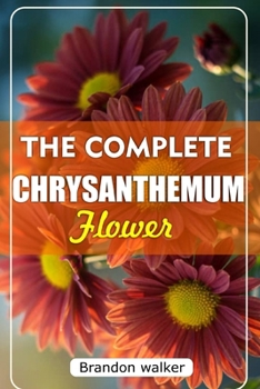 Paperback The Complete Chrysanthemum: The Ultimate Beginner's Guide to Growing, Caring For, and Harvesting Stunning Chrysanthemum at Home and garden Book