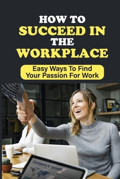Paperback How To Succeed In The Workplace: Easy Ways To Find Your Passion For Work: Skills Needed In Today'S Workforce Book