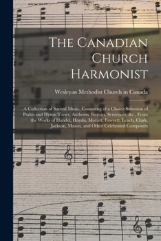 Paperback The Canadian Church Harmonist: a Collection of Sacred Music, Consisting of a Choice Selection of Psalm and Hymn Tunes, Anthems, Introits, Sentences, Book
