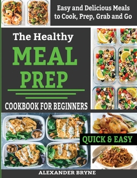 The Healthy Meal Prep Cookbook for Beginners: Easy and Delicious Meals to Cook, Prep, Grab and Go