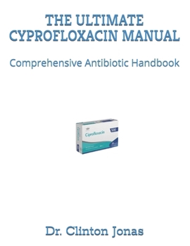Paperback The Ultimate Cyprofloxacin Manual: Comprehensive Antibiotic Handbook Book