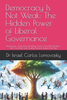 Democracy Is Not Weak: The Hidden Power of Liberal Governance: Democracy : Noisy,Slow, Infuriating. And it is the Most Resilient, Self Correcting, and ... : Unlike Facism, Bad Enough for Reality)