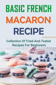 Paperback Basic French Macaron Recipe: Collection Of Tried-And-Tested Recipes For Beginners: How To Make Macarons Book