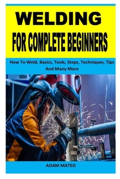 Paperback Welding for Complete Beginners: How To Weld, Basics, Tools, Steps, Techniques, Tips And Many More Book