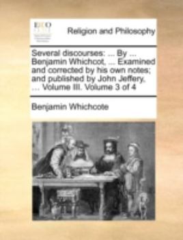 Paperback Several Discourses: By ... Benjamin Whichcot, ... Examined and Corrected by His Own Notes; And Published by John Jeffery, ... Volume III. Book