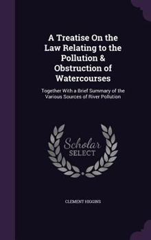 Hardcover A Treatise On the Law Relating to the Pollution & Obstruction of Watercourses: Together With a Brief Summary of the Various Sources of River Pollution Book