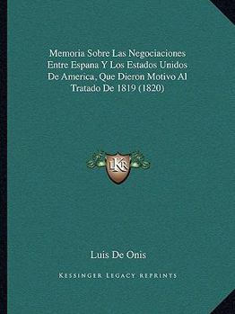 Paperback Memoria Sobre Las Negociaciones Entre Espana Y Los Estados Unidos De America, Que Dieron Motivo Al Tratado De 1819 (1820) [Spanish] Book