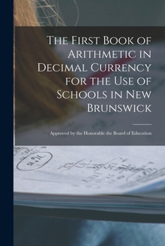 Paperback The First Book of Arithmetic in Decimal Currency for the Use of Schools in New Brunswick [microform]: Approved by the Honorable the Board of Education Book
