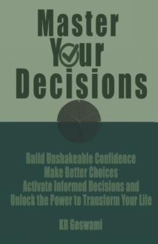 Master Your Decisions: Build Unshakeable Confidence Make Better Choices Activate Informed Decisions and Unlock the Power to Transform Your Life
