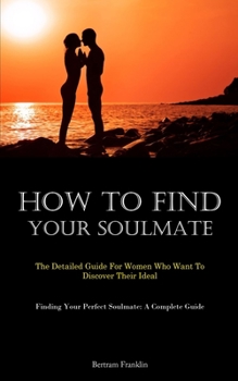 How To Find Your Soulmate: The Detailed Guide For Women Who Want To Discover Their Ideal (Finding Your Perfect Soulmate: A Complete Guide)