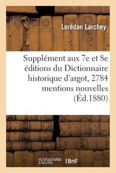 Supplément Aux 7e Et 8e Éditions Du Dictionnaire Historique d'Argot: Contenant 2784: Mentions Nouvelles