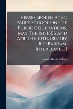 Verses Spoken At St. Paul's School On The Public Celebrations, May The 1st, 1806 And Apr. The 30th, 1807 [by R.h. Barham. Interleaved.].